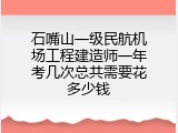 石嘴山一级民航机场工程建造师一年考几次总共需要花多少钱