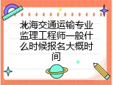 北海交通运输专业监理工程师一般什么时候报名大概时间