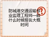 防城港交通运输专业监理工程师一般什么时候报名大概时间