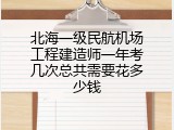 北海一级民航机场工程建造师一年考几次总共需要花多少钱
