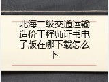 北海二级交通运输造价工程师证书电子版在哪下载怎么下