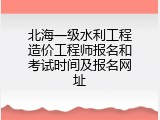 北海一级水利工程造价工程师报名和考试时间及报名网址