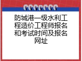 防城港一级水利工程造价工程师报名和考试时间及报名网址