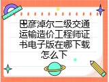 巴彦淖尔二级交通运输造价工程师证书电子版在哪下载怎么下