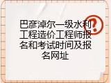 巴彦淖尔一级水利工程造价工程师报名和考试时间及报名网址