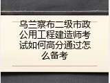 乌兰察布二级市政公用工程建造师考试如何高分通过怎么备考