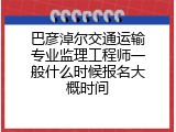 巴彦淖尔交通运输专业监理工程师一般什么时候报名大概时间