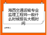 海西交通运输专业监理工程师一般什么时候报名大概时间