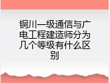 铜川一级通信与广电工程建造师分为几个等级有什么区别