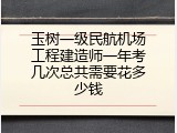 玉树一级民航机场工程建造师一年考几次总共需要花多少钱