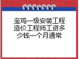 宝鸡一级安装工程造价工程师工资多少钱一个月通常