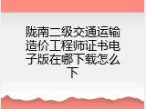 陇南二级交通运输造价工程师证书电子版在哪下载怎么下