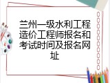 兰州一级水利工程造价工程师报名和考试时间及报名网址