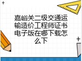 嘉峪关二级交通运输造价工程师证书电子版在哪下载怎么下