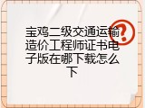 宝鸡二级交通运输造价工程师证书电子版在哪下载怎么下