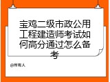 宝鸡二级市政公用工程建造师考试如何高分通过怎么备考