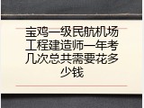 宝鸡一级民航机场工程建造师一年考几次总共需要花多少钱
