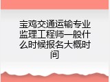 宝鸡交通运输专业监理工程师一般什么时候报名大概时间