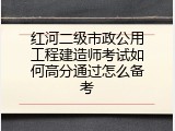 红河二级市政公用工程建造师考试如何高分通过怎么备考