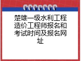 楚雄一级水利工程造价工程师报名和考试时间及报名网址