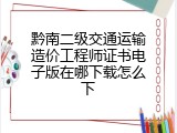 黔南二级交通运输造价工程师证书电子版在哪下载怎么下