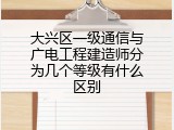 大兴区一级通信与广电工程建造师分为几个等级有什么区别