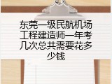 东莞一级民航机场工程建造师一年考几次总共需要花多少钱