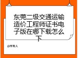 东莞二级交通运输造价工程师证书电子版在哪下载怎么下
