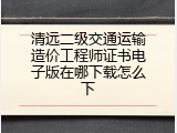 清远二级交通运输造价工程师证书电子版在哪下载怎么下