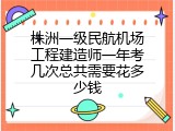 株洲一级民航机场工程建造师一年考几次总共需要花多少钱