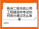 株洲二级市政公用工程建造师考试如何高分通过怎么备考
