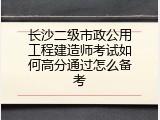 长沙二级市政公用工程建造师考试如何高分通过怎么备考