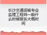 长沙交通运输专业监理工程师一般什么时候报名大概时间