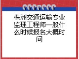 株洲交通运输专业监理工程师一般什么时候报名大概时间