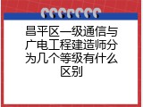 昌平区一级通信与广电工程建造师分为几个等级有什么区别