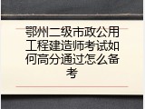 鄂州二级市政公用工程建造师考试如何高分通过怎么备考