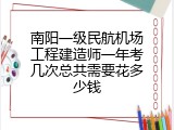 南阳一级民航机场工程建造师一年考几次总共需要花多少钱
