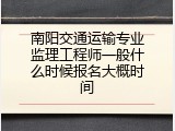南阳交通运输专业监理工程师一般什么时候报名大概时间