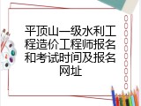 平顶山一级水利工程造价工程师报名和考试时间及报名网址