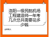 洛阳一级民航机场工程建造师一年考几次总共需要花多少钱