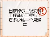 巴彦淖尔一级安装工程造价工程师工资多少钱一个月通常