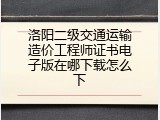 洛阳二级交通运输造价工程师证书电子版在哪下载怎么下