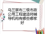 乌兰察布二级市政公用工程建造师辅导机构有哪些哪家好