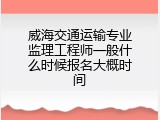威海交通运输专业监理工程师一般什么时候报名大概时间