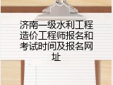 济南一级水利工程造价工程师报名和考试时间及报名网址