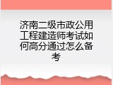 济南二级市政公用工程建造师考试如何高分通过怎么备考