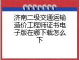 济南二级交通运输造价工程师证书电子版在哪下载怎么下