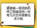 景德镇一级民航机场工程建造师一年考几次总共需要花多少钱