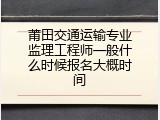 莆田交通运输专业监理工程师一般什么时候报名大概时间