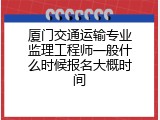 厦门交通运输专业监理工程师一般什么时候报名大概时间